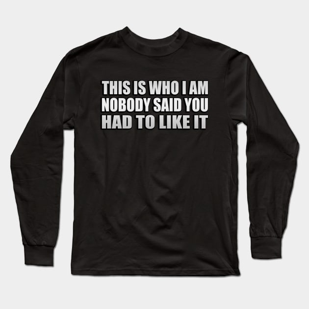 this is who i am nobody said you had to like it Long Sleeve T-Shirt by Geometric Designs